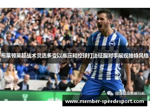 布莱顿英超战术灵活多变以高压和控球打法征服对手展现独特风格