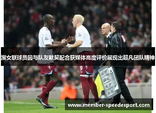 澳女联球员因与队友默契配合获媒体高度评价展现出超凡团队精神