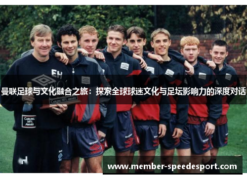 曼联足球与文化融合之旅：探索全球球迷文化与足坛影响力的深度对话
