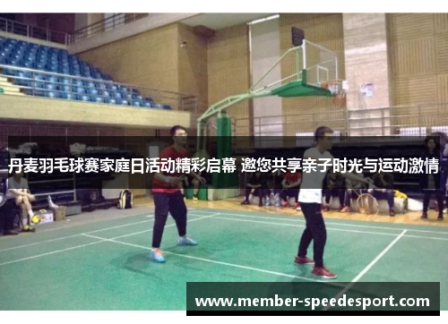 丹麦羽毛球赛家庭日活动精彩启幕 邀您共享亲子时光与运动激情 丹麦羽毛球赛家庭日活动精彩启幕 邀您共享亲子时光与运动激情