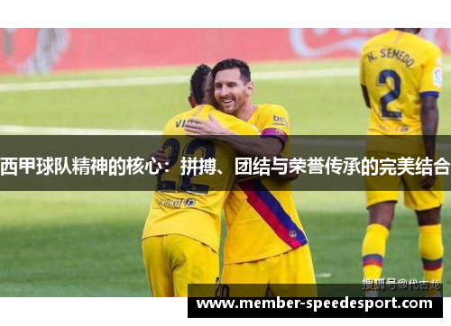 西甲球队精神的核心:拼搏、团结与荣誉传承的完美结合 西甲球队精神的核心:拼搏、团结与荣誉传承的完美结合