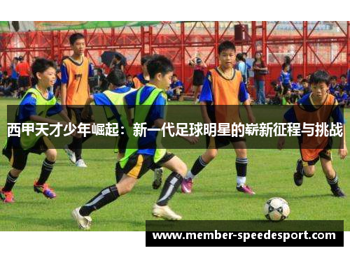 西甲天才少年崛起:新一代足球明星的崭新征程与挑战 西甲天才少年崛起:新一代足球明星的崭新征程与挑战