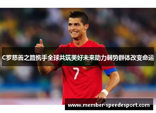 C罗慈善之路携手全球共筑美好未来助力弱势群体改变命运