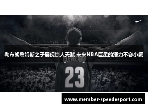 勒布朗詹姆斯之子展现惊人天赋 未来NBA巨星的潜力不容小觑 勒布朗詹姆斯之子展现惊人天赋 未来NBA巨星的潜力不容小觑