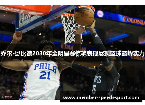乔尔·恩比德2030年全明星赛惊艳表现展现篮球巅峰实力 乔尔·恩比德2030年全明星赛惊艳表现展现篮球巅峰实力