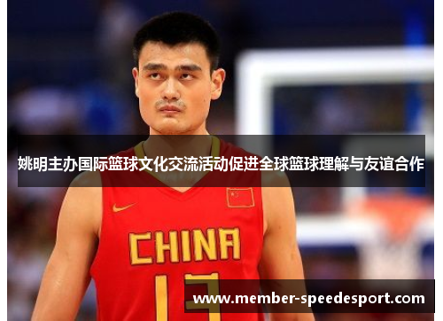 姚明主办国际篮球文化交流活动促进全球篮球理解与友谊合作
