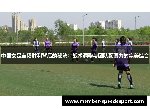 中国女足首场胜利背后的秘诀：战术调整与团队凝聚力的完美结合