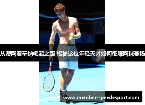从澳网看辛纳崛起之路 揭秘这位年轻天才如何征服网球赛场