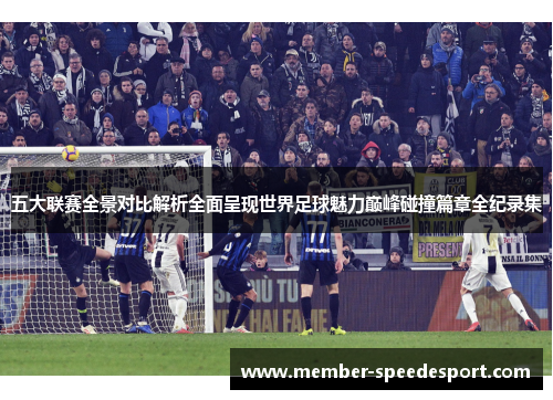 五大联赛全景对比解析全面呈现世界足球魅力巅峰碰撞篇章全纪录集 五大联赛全景对比解析全面呈现世界足球魅力巅峰碰撞篇章全纪录集