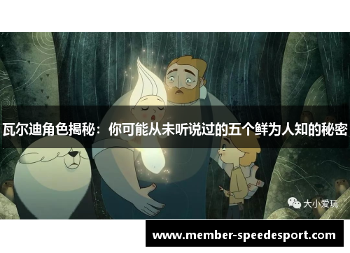 瓦尔迪角色揭秘：你可能从未听说过的五个鲜为人知的秘密