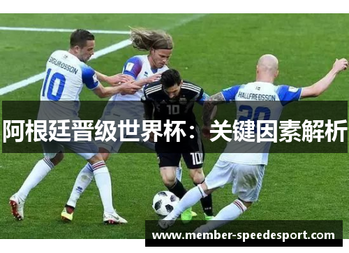 阿根廷晋级世界杯:关键因素解析 阿根廷晋级世界杯:关键因素解析