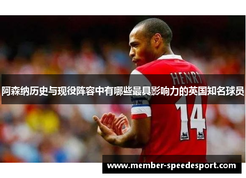阿森纳历史与现役阵容中有哪些最具影响力的英国知名球员