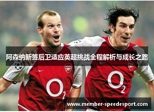 阿森纳新签后卫适应英超挑战全程解析与成长之路 阿森纳新签后卫适应英超挑战全程解析与成长之路