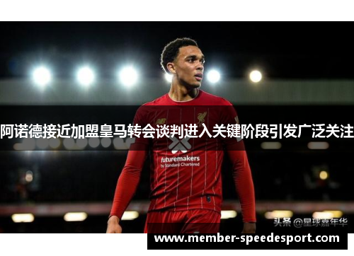 阿诺德接近加盟皇马转会谈判进入关键阶段引发广泛关注 阿诺德接近加盟皇马转会谈判进入关键阶段引发广泛关注