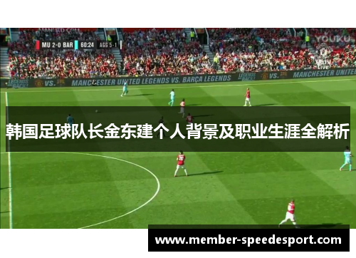韩国足球队长金东建个人背景及职业生涯全解析 韩国足球队长金东建个人背景及职业生涯全解析