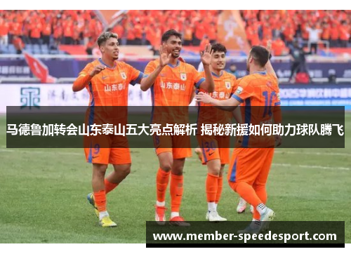 马德鲁加转会山东泰山五大亮点解析 揭秘新援如何助力球队腾飞